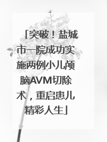 突破！盐城市一院成功实施两例小儿颅脑AVM切除术，重启患儿精彩人生