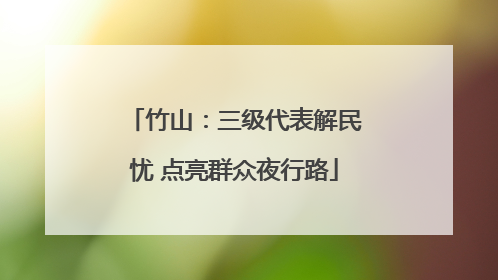 竹山：三级代表解民忧 点亮群众夜行路