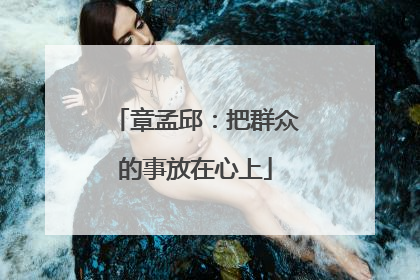 章孟邱：把群众的事放在心上