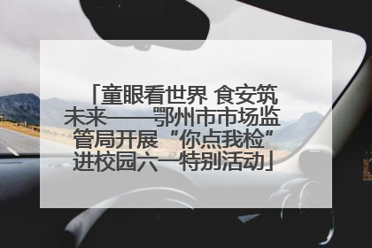 童眼看世界 食安筑未来——鄂州市市场监管局开展“你点我检”进校园六一特别活动