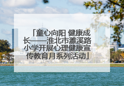 童心向阳 健康成长——淮北市濉溪路小学开展心理健康宣传教育月系列活动