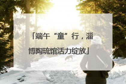 端午“童”行，淄博陶琉馆活力绽放
