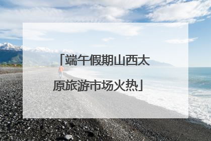 端午假期山西太原旅游市场火热