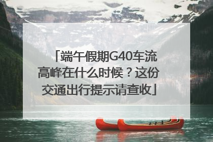 端午假期G40车流高峰在什么时候？这份交通出行提示请查收