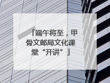 端午将至，甲骨文邮局文化课堂“开讲”
