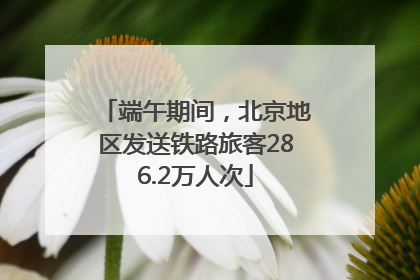 端午期间，北京地区发送铁路旅客286.2万人次