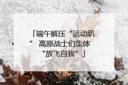 端午解压“运动趴” 高原战士们集体“放飞自我”