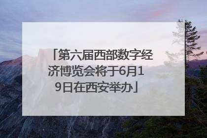 第六届西部数字经济博览会将于6月19日在西安举办
