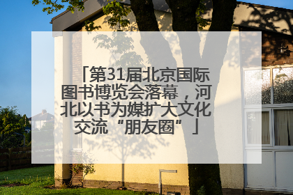 第31届北京国际图书博览会落幕，河北以书为媒扩大文化交流“朋友圈”