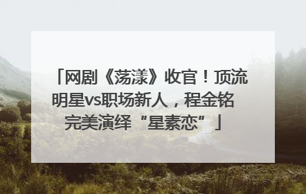 网剧《荡漾》收官！顶流明星vs职场新人，程金铭完美演绎“星素恋”