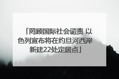 罔顾国际社会谴责 以色列宣布将在约旦河西岸新建22处定居点