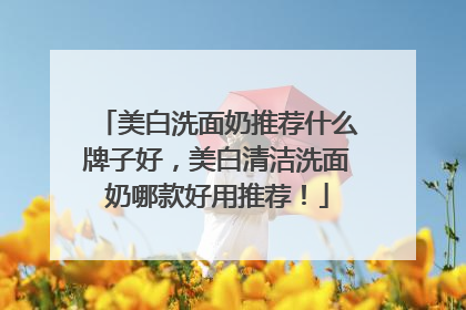 美白洗面奶推荐什么牌子好，美白清洁洗面奶哪款好用推荐！