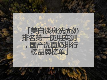 美白淡斑洗面奶排名第一使用实测，国产洗面奶排行榜品牌榜单