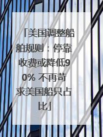 美国调整船舶规则：停靠收费或降低90% 不再苛求美国船只占比