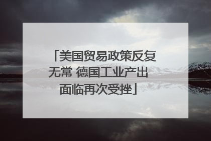 美国贸易政策反复无常 德国工业产出面临再次受挫