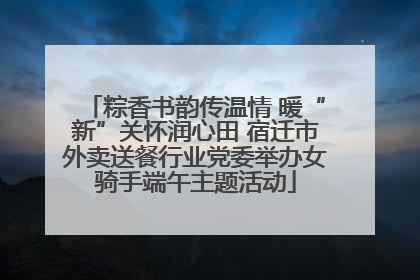 粽香书韵传温情 暖“新”关怀润心田 宿迁市外卖送餐行业党委举办女骑手端午主题活动