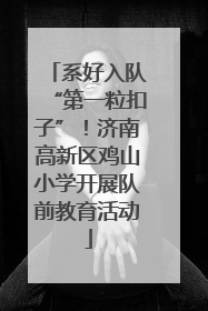 系好入队“第一粒扣子”！济南高新区鸡山小学开展队前教育活动