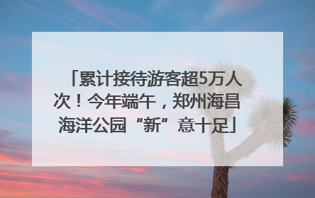 累计接待游客超5万人次！今年端午，郑州海昌海洋公园“新”意十足