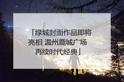 绿城封面作品即将亮相 温州鹿城广场再续时代经典