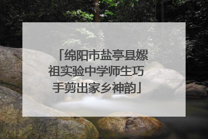 绵阳市盐亭县嫘祖实验中学师生巧手剪出家乡神韵
