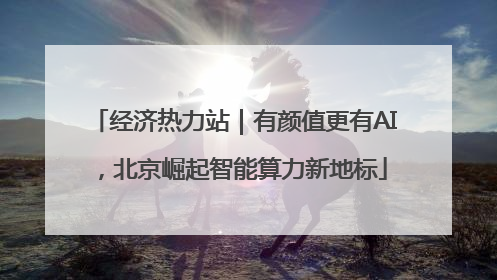 经济热力站｜有颜值更有AI，北京崛起智能算力新地标