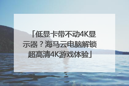 低显卡带不动4K显示器？海马云电脑解锁超高清4K游戏体验