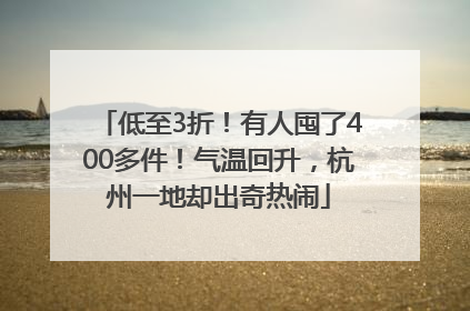低至3折！有人囤了400多件！气温回升，杭州一地却出奇热闹