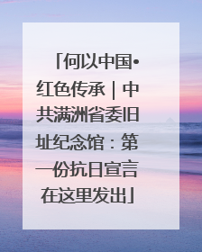 何以中国•红色传承｜中共满洲省委旧址纪念馆：第一份抗日宣言在这里发出