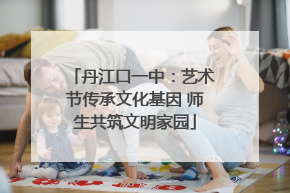丹江口一中：艺术节传承文化基因 师生共筑文明家园