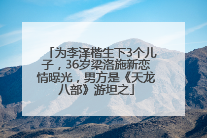 为李泽楷生下3个儿子，36岁梁洛施新恋情曝光，男方是《天龙八部》游坦之