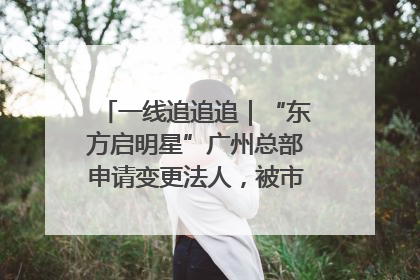 一线追追追｜“东方启明星”广州总部申请变更法人，被市场监管部门限制