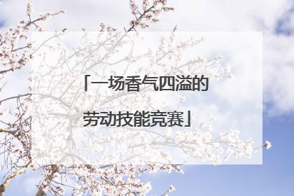 一场香气四溢的劳动技能竞赛