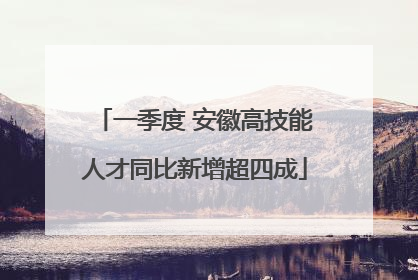 一季度 安徽高技能人才同比新增超四成