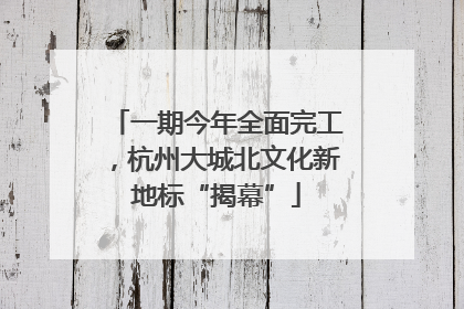 一期今年全面完工，杭州大城北文化新地标“揭幕”