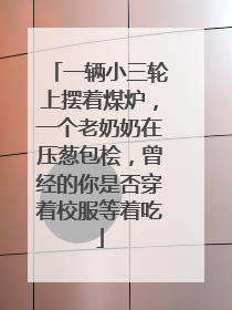 一辆小三轮上摆着煤炉，一个老奶奶在压葱包桧，曾经的你是否穿着校服等着吃
