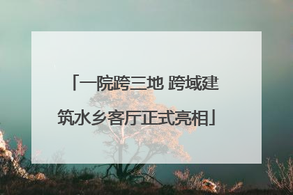 一院跨三地 跨域建筑水乡客厅正式亮相