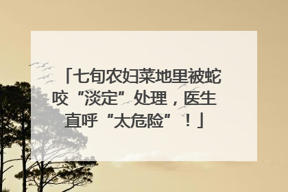 七旬农妇菜地里被蛇咬“淡定”处理，医生直呼“太危险”！