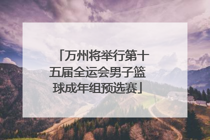 万州将举行第十五届全运会男子篮球成年组预选赛