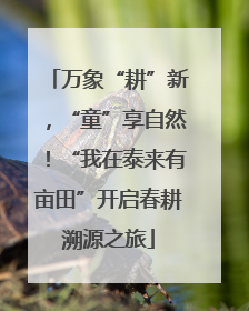 万象“耕”新，“童”享自然！“我在泰来有亩田”开启春耕溯源之旅