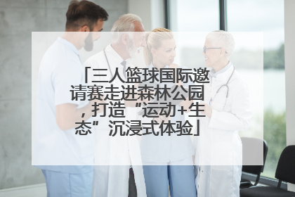 三人篮球国际邀请赛走进森林公园，打造“运动+生态”沉浸式体验