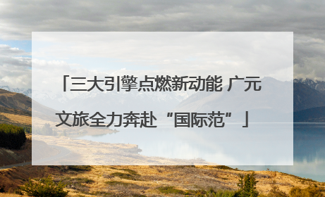 三大引擎点燃新动能 广元文旅全力奔赴“国际范”