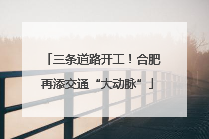 三条道路开工！合肥再添交通“大动脉”