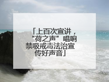 上百次宣讲，“荷之声”唱响禁吸戒毒法治宣传好声音