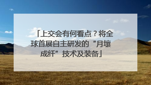 上交会有何看点？将全球首展自主研发的“月壤成纤”技术及装备