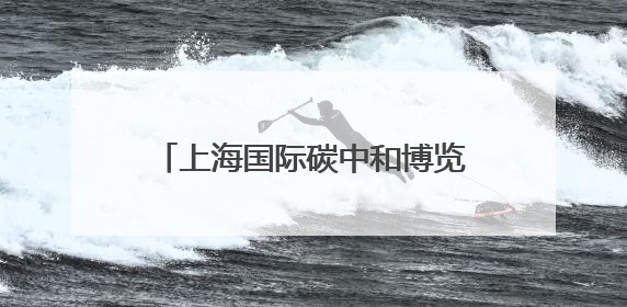 上海国际碳中和博览会开幕，绿色低碳技术这样改变我们的生活