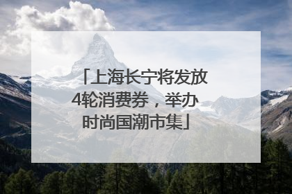 上海长宁将发放4轮消费券，举办时尚国潮市集