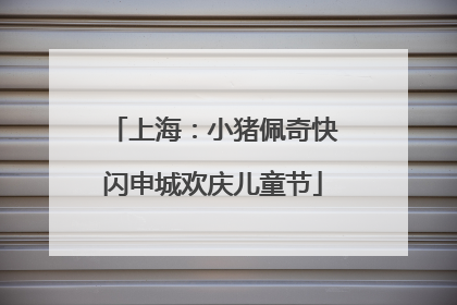 上海：小猪佩奇快闪申城欢庆儿童节