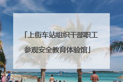 上街车站组织干部职工参观安全教育体验馆