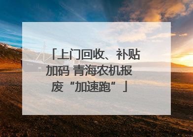 上门回收、补贴加码 青海农机报废“加速跑”