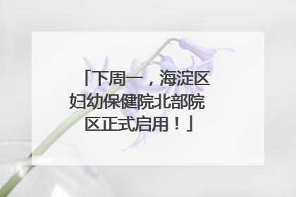 下周一，海淀区妇幼保健院北部院区正式启用！